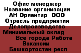 Офис-менеджер › Название организации ­ АН Ориентир, ООО › Отрасль предприятия ­ Делопроизводство › Минимальный оклад ­ 45 000 - Все города Работа » Вакансии   . Башкортостан респ.,Баймакский р-н